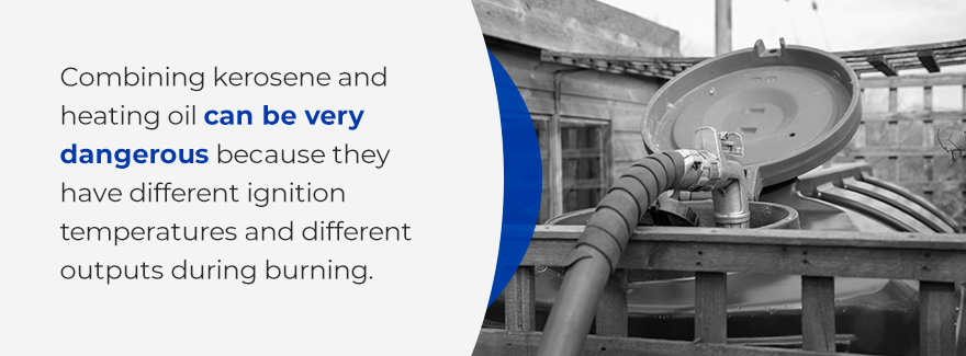 Combining kerosene and heating oil can be very dangerous because they have different ignition temperatures and different outputs during burning.